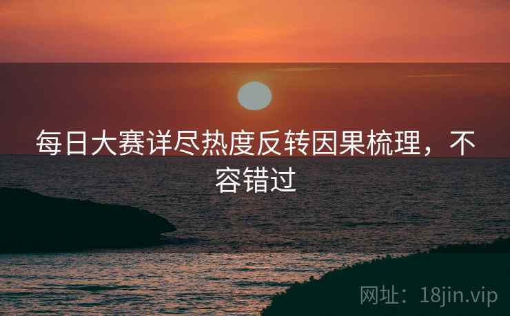 每日大赛详尽热度反转因果梳理，不容错过