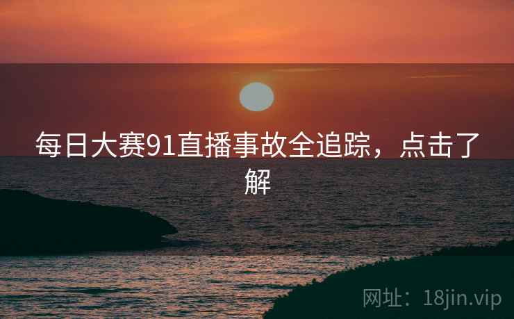 每日大赛91直播事故全追踪，点击了解