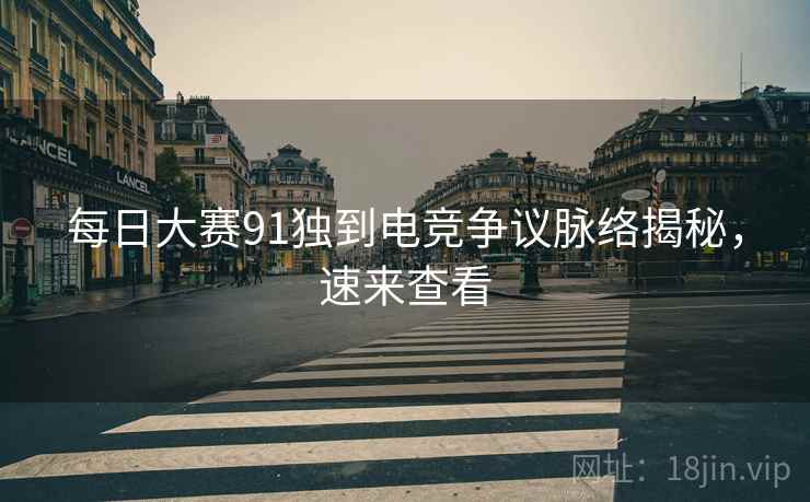 每日大赛91独到电竞争议脉络揭秘，速来查看