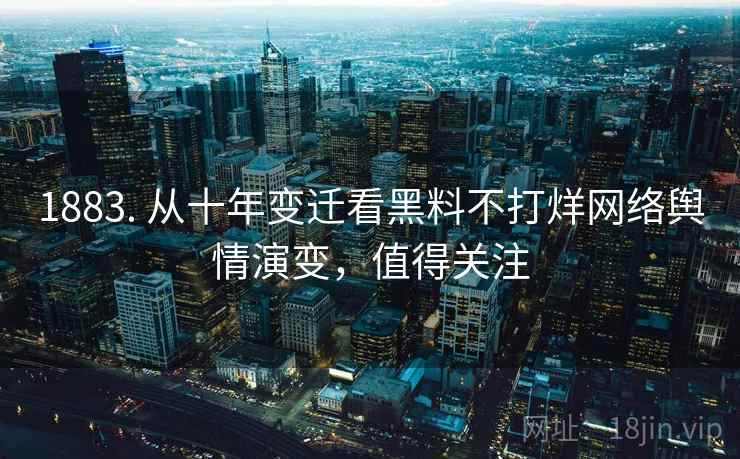 1883. 从十年变迁看黑料不打烊网络舆情演变，值得关注
