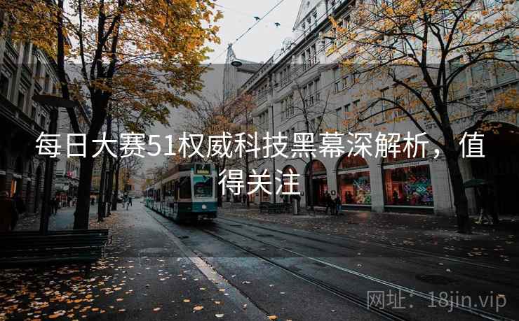 每日大赛51权威科技黑幕深解析，值得关注