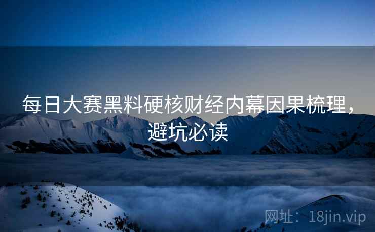 每日大赛黑料硬核财经内幕因果梳理，避坑必读