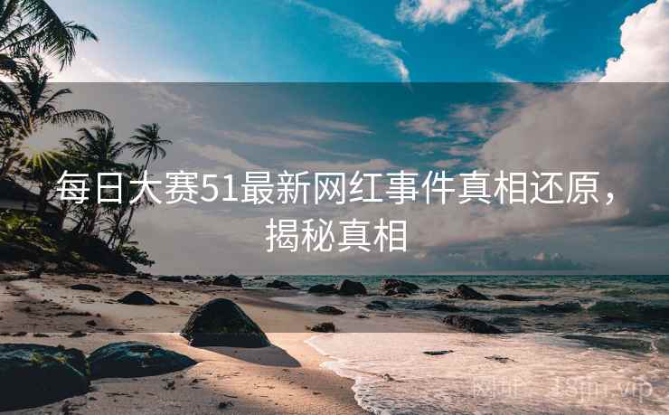 每日大赛51最新网红事件真相还原，揭秘真相