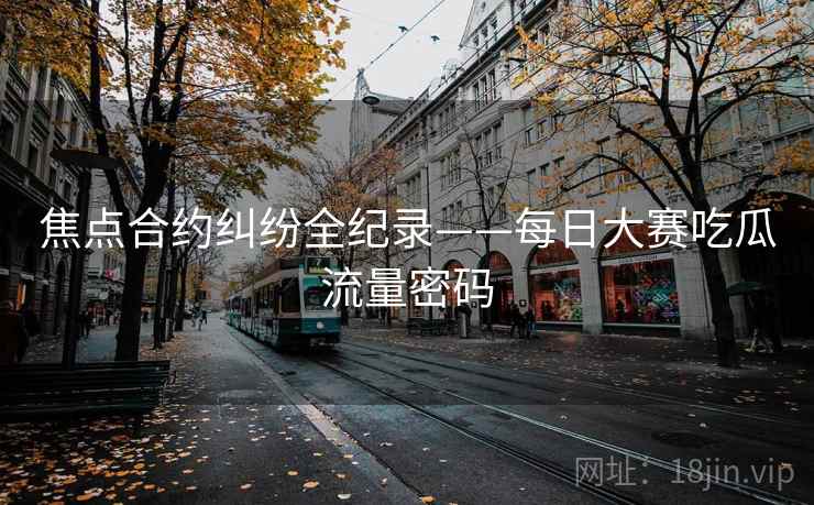焦点合约纠纷全纪录——每日大赛吃瓜流量密码