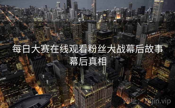 每日大赛在线观看粉丝大战幕后故事幕后真相