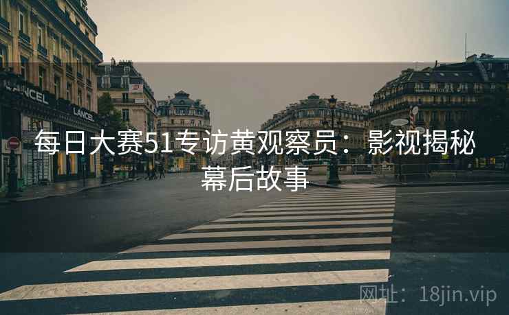 每日大赛51专访黄观察员：影视揭秘幕后故事