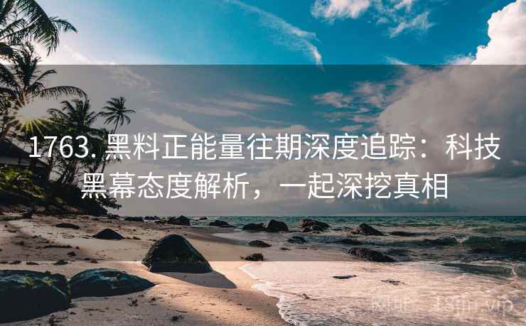 1763. 黑料正能量往期深度追踪：科技黑幕态度解析，一起深挖真相