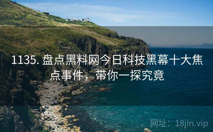 1135. 盘点黑料网今日科技黑幕十大焦点事件，带你一探究竟
