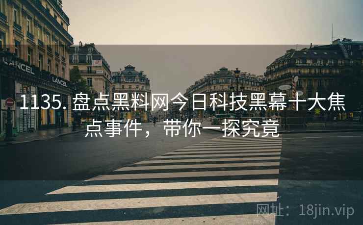 1135. 盘点黑料网今日科技黑幕十大焦点事件，带你一探究竟