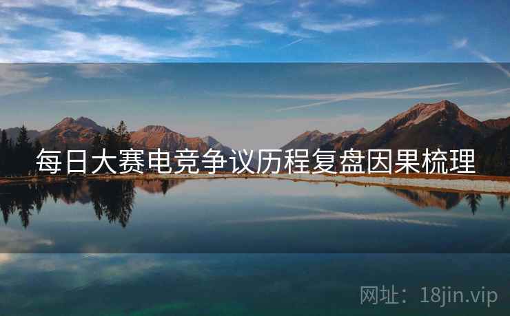 每日大赛电竞争议历程复盘因果梳理