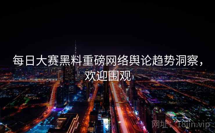 每日大赛黑料重磅网络舆论趋势洞察，欢迎围观