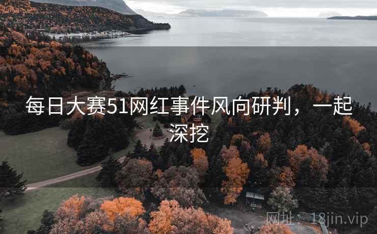每日大赛51网红事件风向研判，一起深挖