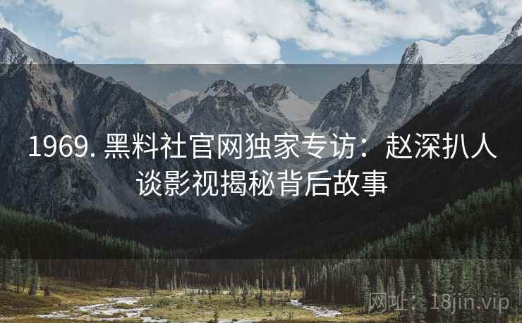 1969. 黑料社官网独家专访：赵深扒人谈影视揭秘背后故事