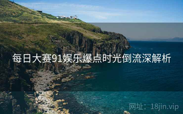 每日大赛91娱乐爆点时光倒流深解析