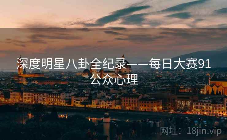 深度明星八卦全纪录——每日大赛91公众心理