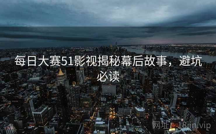 每日大赛51影视揭秘幕后故事，避坑必读