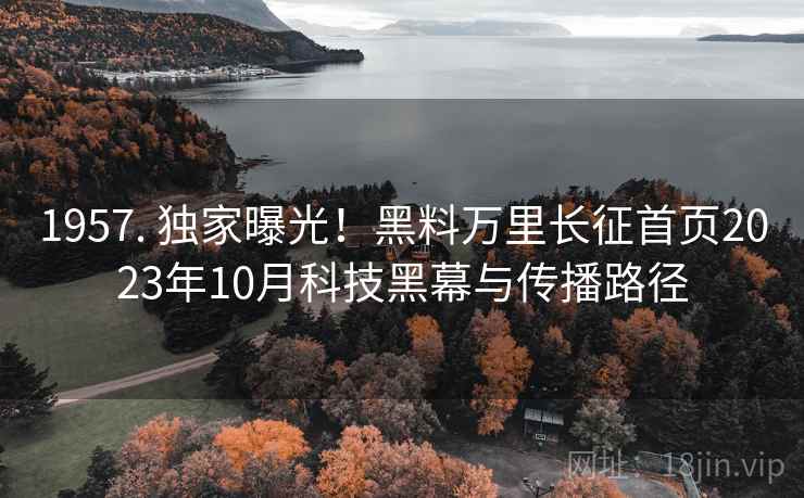 1957. 独家曝光！黑料万里长征首页2023年10月科技黑幕与传播路径