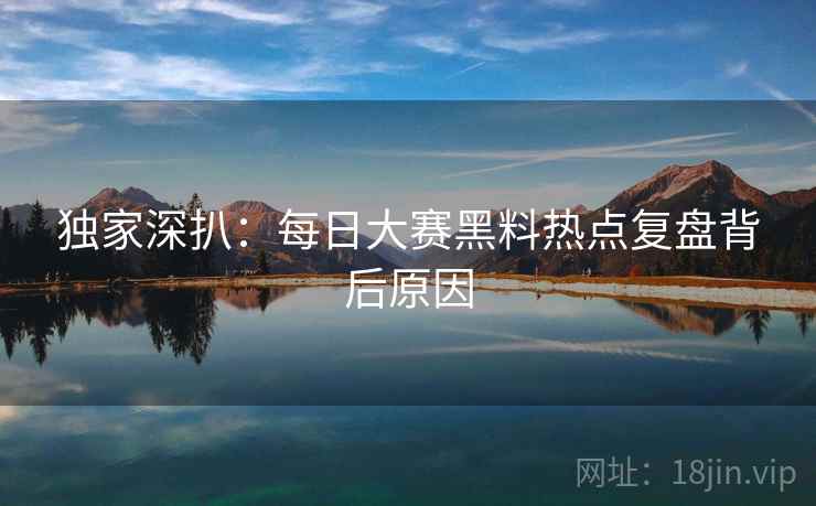 独家深扒：每日大赛黑料热点复盘背后原因