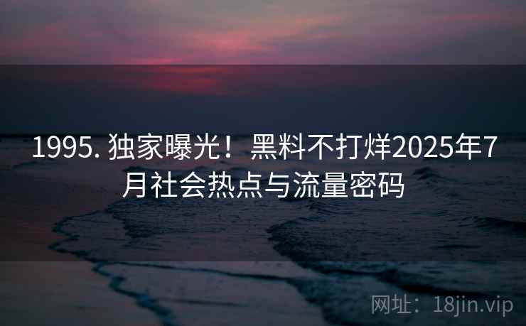 1995. 独家曝光！黑料不打烊2025年7月社会热点与流量密码
