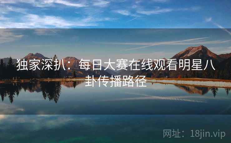 独家深扒：每日大赛在线观看明星八卦传播路径
