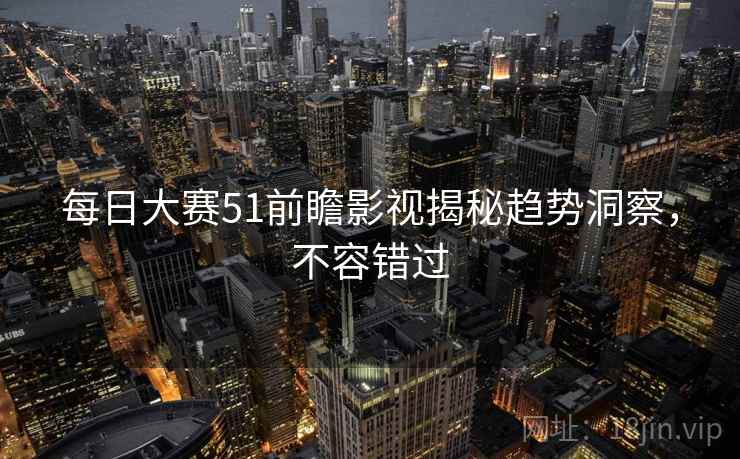 每日大赛51前瞻影视揭秘趋势洞察，不容错过