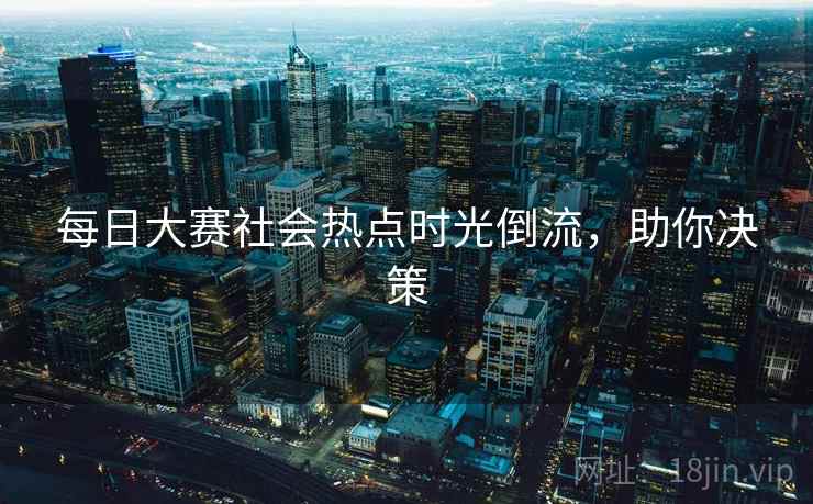 每日大赛社会热点时光倒流，助你决策