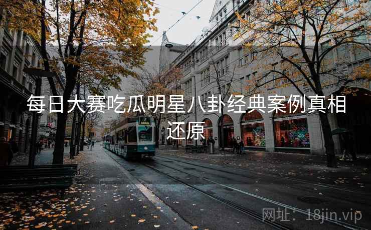 每日大赛吃瓜明星八卦经典案例真相还原