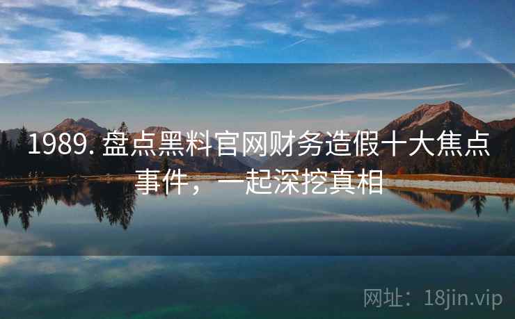 1989. 盘点黑料官网财务造假十大焦点事件，一起深挖真相