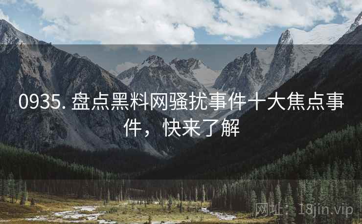 0935. 盘点黑料网骚扰事件十大焦点事件，快来了解