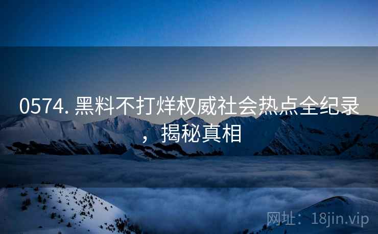 0574. 黑料不打烊权威社会热点全纪录，揭秘真相