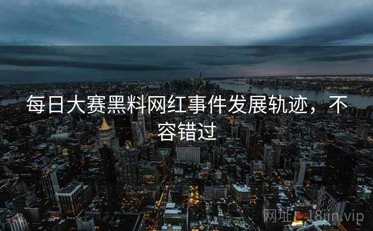 每日大赛黑料网红事件发展轨迹，不容错过