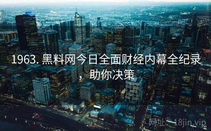 1963. 黑料网今日全面财经内幕全纪录，助你决策
