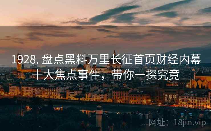 1928. 盘点黑料万里长征首页财经内幕十大焦点事件，带你一探究竟