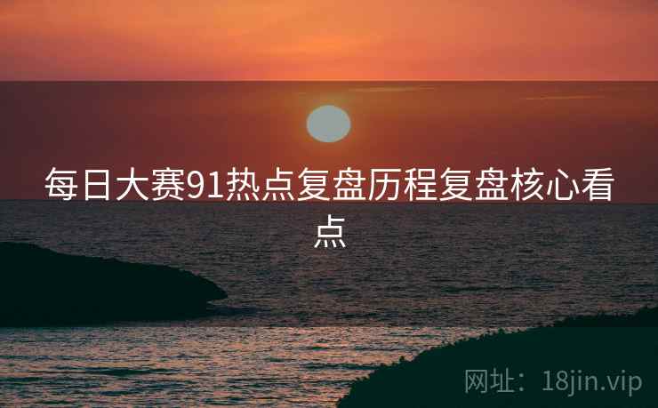 每日大赛91热点复盘历程复盘核心看点
