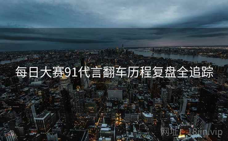 每日大赛91代言翻车历程复盘全追踪