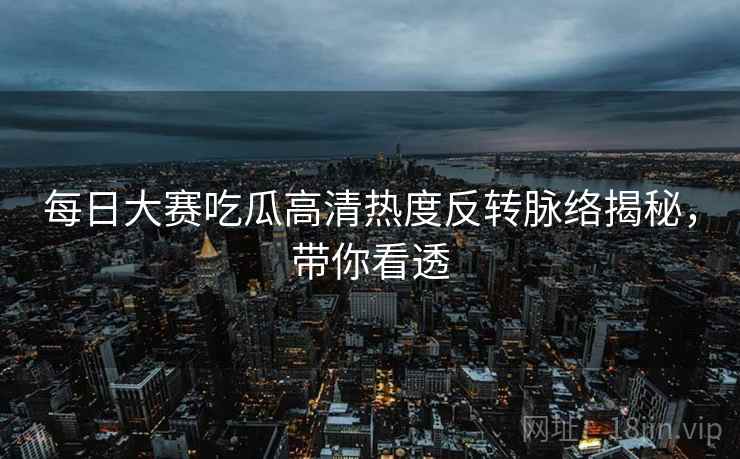 每日大赛吃瓜高清热度反转脉络揭秘，带你看透