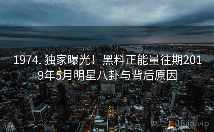 1974. 独家曝光！黑料正能量往期2019年5月明星八卦与背后原因