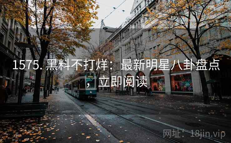 1575. 黑料不打烊：最新明星八卦盘点，立即阅读