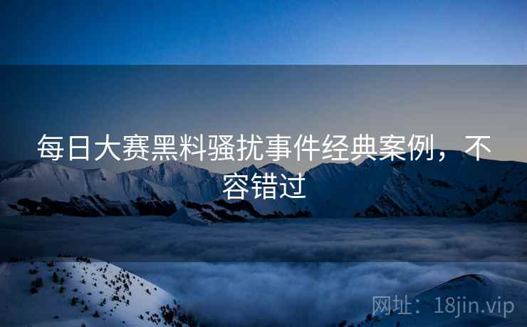 每日大赛黑料骚扰事件经典案例，不容错过