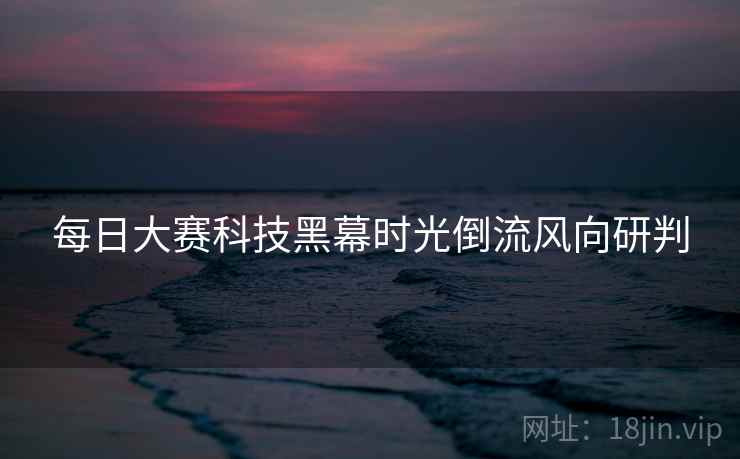 每日大赛科技黑幕时光倒流风向研判