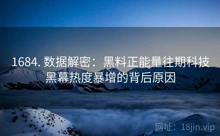 1684. 数据解密：黑料正能量往期科技黑幕热度暴增的背后原因