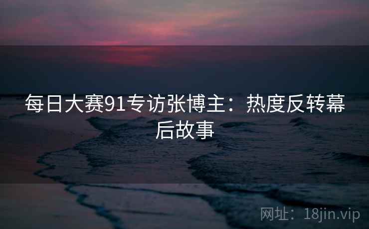 每日大赛91专访张博主：热度反转幕后故事