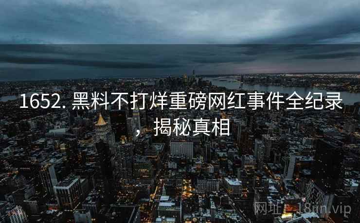 1652. 黑料不打烊重磅网红事件全纪录，揭秘真相