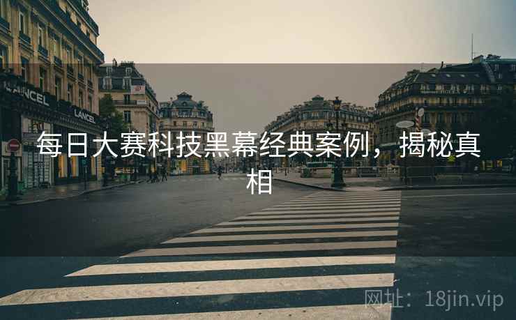 每日大赛科技黑幕经典案例，揭秘真相