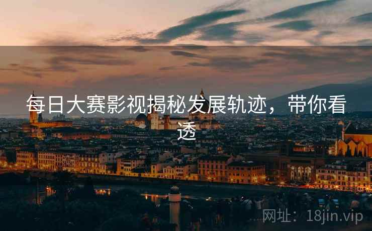 每日大赛影视揭秘发展轨迹，带你看透