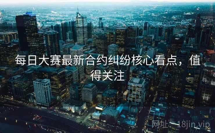 每日大赛最新合约纠纷核心看点，值得关注