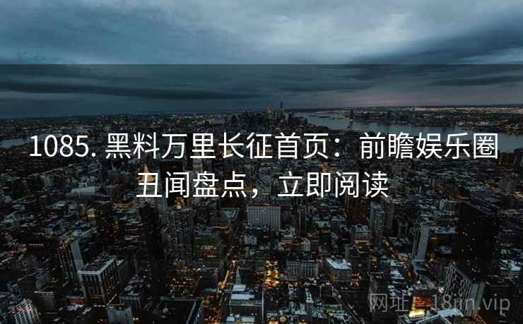 1085. 黑料万里长征首页：前瞻娱乐圈丑闻盘点，立即阅读