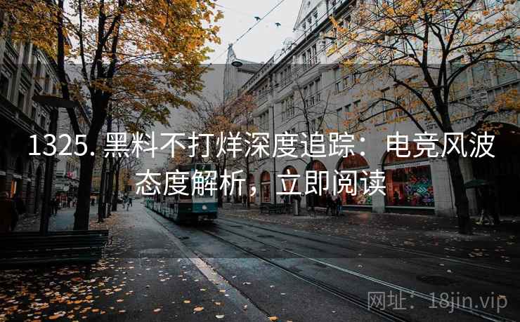 1325. 黑料不打烊深度追踪：电竞风波态度解析，立即阅读