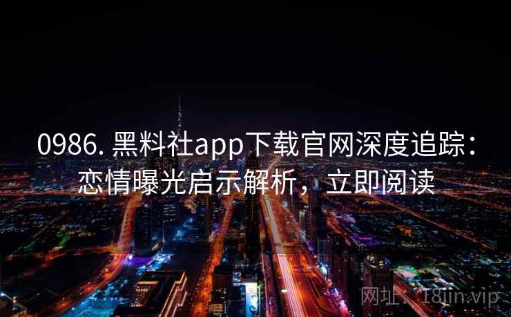 0986. 黑料社app下载官网深度追踪：恋情曝光启示解析，立即阅读