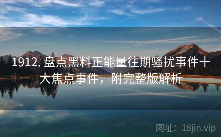 1912. 盘点黑料正能量往期骚扰事件十大焦点事件，附完整版解析